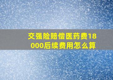 交强险赔偿医药费18000后续费用怎么算