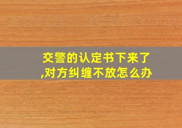 交警的认定书下来了,对方纠缠不放怎么办