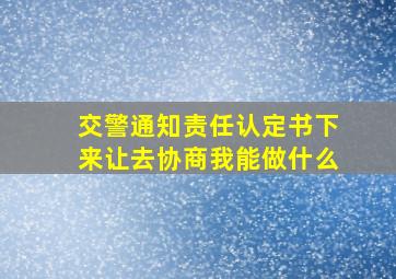 交警通知责任认定书下来让去协商我能做什么