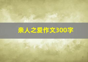 亲人之爱作文300字