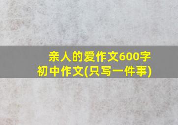 亲人的爱作文600字初中作文(只写一件事)