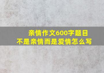 亲情作文600字题目不是亲情而是爱情怎么写