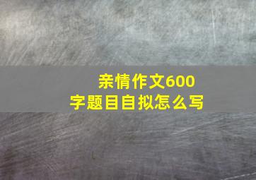 亲情作文600字题目自拟怎么写