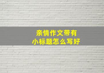 亲情作文带有小标题怎么写好