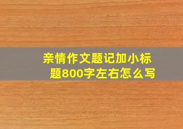 亲情作文题记加小标题800字左右怎么写