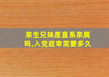 亲生兄妹是直系亲属吗,入党政审需要多久