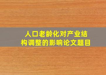 人口老龄化对产业结构调整的影响论文题目