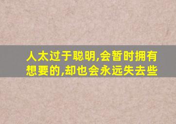 人太过于聪明,会暂时拥有想要的,却也会永远失去些