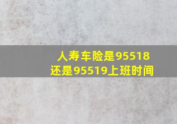 人寿车险是95518还是95519上班时间