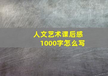 人文艺术课后感1000字怎么写