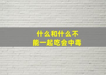 什么和什么不能一起吃会中毒