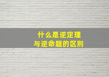 什么是逆定理与逆命题的区别