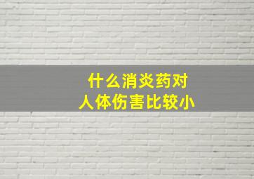 什么消炎药对人体伤害比较小