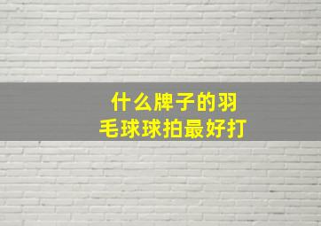 什么牌子的羽毛球球拍最好打