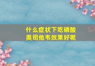 什么症状下吃磷酸奥司他韦效果好呢