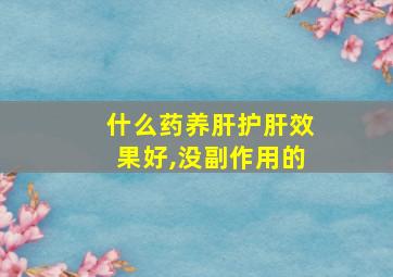 什么药养肝护肝效果好,没副作用的