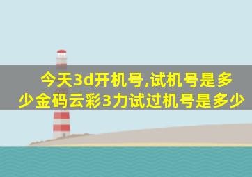 今天3d开机号,试机号是多少金码云彩3力试过机号是多少