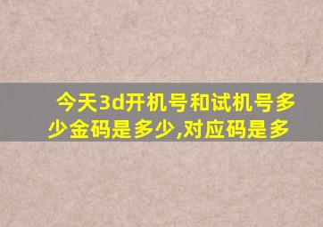 今天3d开机号和试机号多少金码是多少,对应码是多