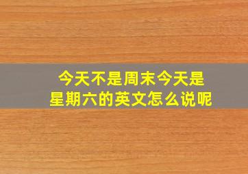 今天不是周末今天是星期六的英文怎么说呢