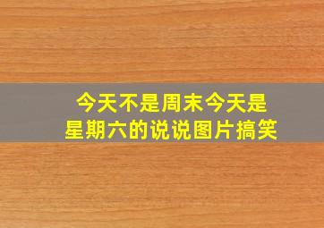 今天不是周末今天是星期六的说说图片搞笑