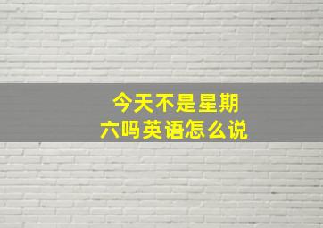 今天不是星期六吗英语怎么说