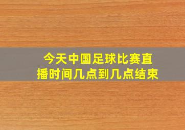 今天中国足球比赛直播时间几点到几点结束