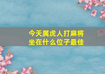 今天属虎人打麻将坐在什么位子最佳