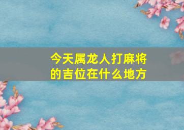 今天属龙人打麻将的吉位在什么地方