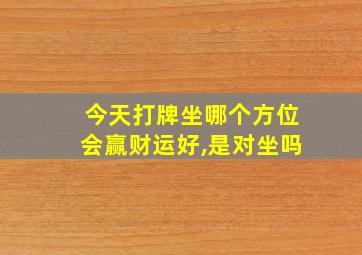 今天打牌坐哪个方位会赢财运好,是对坐吗