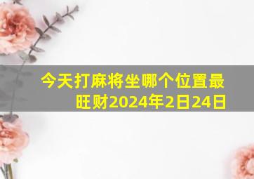 今天打麻将坐哪个位置最旺财2024年2日24日