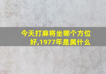 今天打麻将坐哪个方位好,1977年是属什么