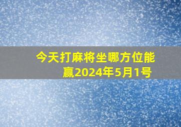 今天打麻将坐哪方位能赢2024年5月1号