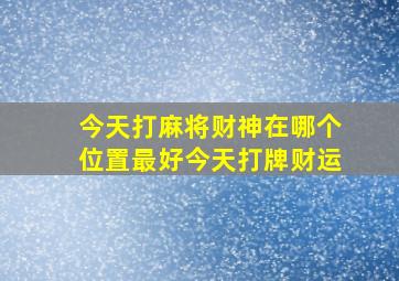 今天打麻将财神在哪个位置最好今天打牌财运