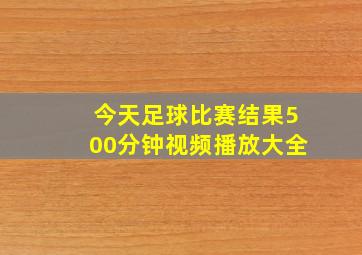 今天足球比赛结果500分钟视频播放大全