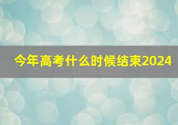 今年高考什么时候结束2024