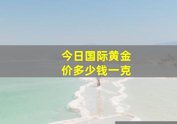 今日国际黄金价多少钱一克