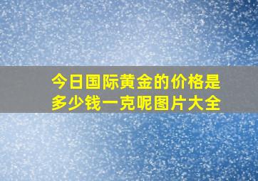 今日国际黄金的价格是多少钱一克呢图片大全