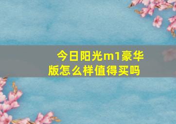 今日阳光m1豪华版怎么样值得买吗