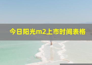 今日阳光m2上市时间表格