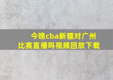 今晚cba新疆对广州比赛直播吗视频回放下载