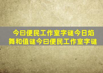 今曰便民工作室字谜今日焰舞和值谜今曰便民工作室字谜