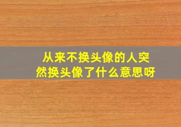 从来不换头像的人突然换头像了什么意思呀