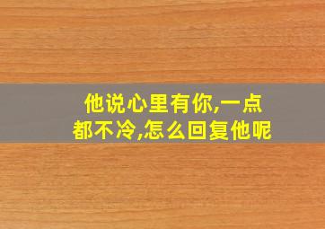 他说心里有你,一点都不冷,怎么回复他呢