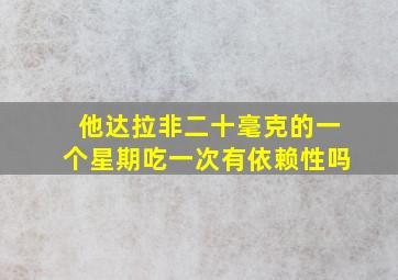 他达拉非二十毫克的一个星期吃一次有依赖性吗