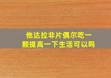 他达拉非片偶尔吃一颗提高一下生活可以吗