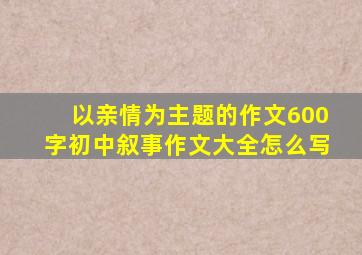 以亲情为主题的作文600字初中叙事作文大全怎么写