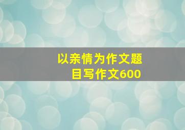 以亲情为作文题目写作文600