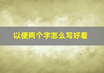 以便两个字怎么写好看