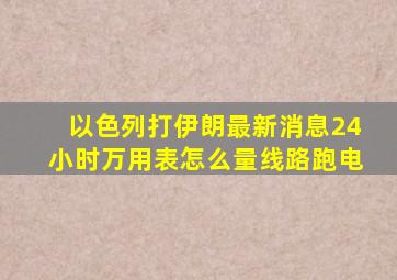 以色列打伊朗最新消息24小时万用表怎么量线路跑电