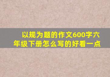 以规为题的作文600字六年级下册怎么写的好看一点